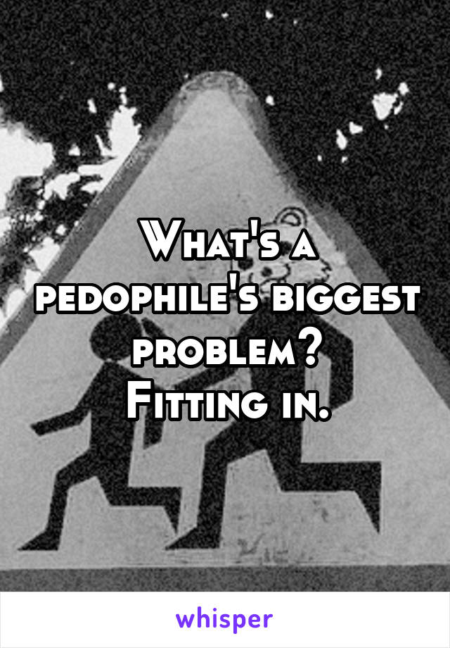 What's a pedophile's biggest problem?
Fitting in.
