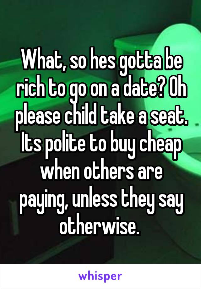 What, so hes gotta be rich to go on a date? Oh please child take a seat. Its polite to buy cheap when others are paying, unless they say otherwise. 