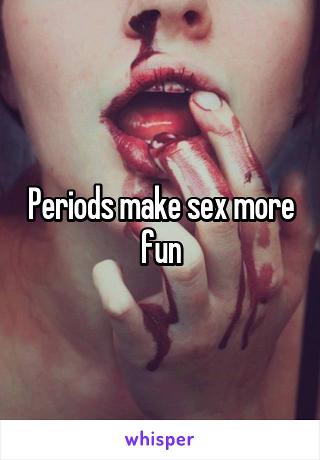 Periods make sex more fun