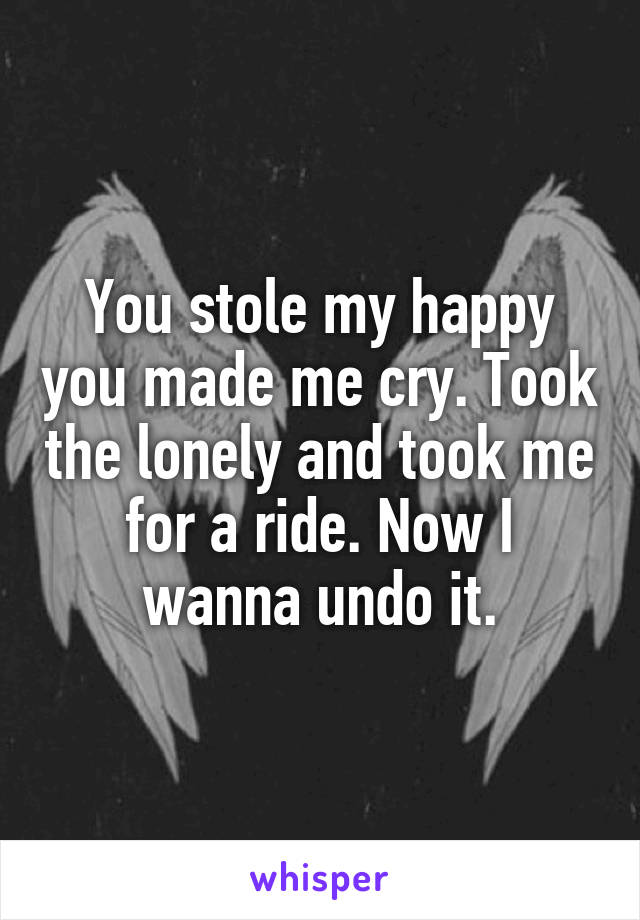 You stole my happy you made me cry. Took the lonely and took me for a ride. Now I wanna undo it.