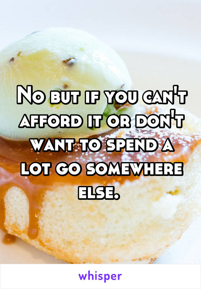 No but if you can't afford it or don't want to spend a lot go somewhere else. 