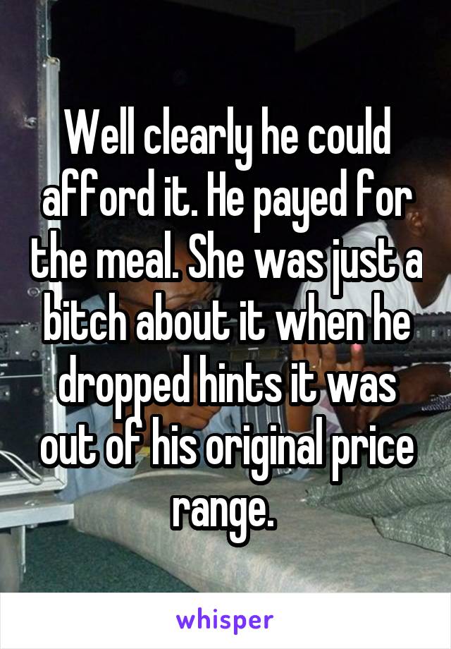 Well clearly he could afford it. He payed for the meal. She was just a bitch about it when he dropped hints it was out of his original price range. 