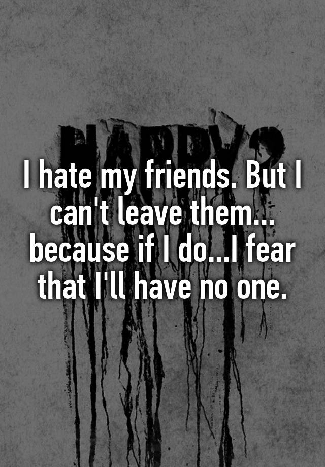 i-hate-my-friends-but-i-can-t-leave-them-because-if-i-do-i-fear