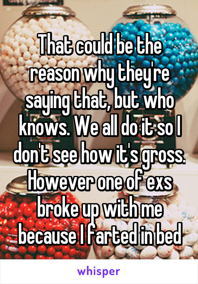 That could be the reason why they're saying that, but who knows. We all do it so I don't see how it's gross. However one of exs broke up with me because I farted in bed