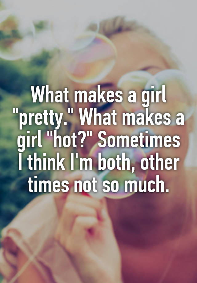 what-makes-a-girl-pretty-what-makes-a-girl-hot-sometimes-i-think