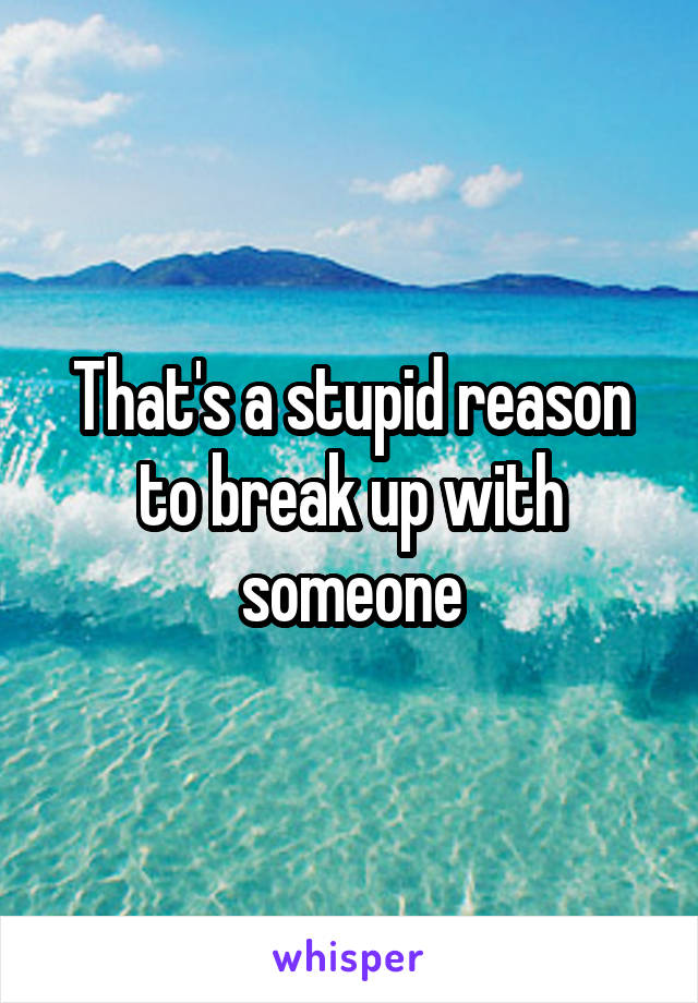 That's a stupid reason to break up with someone