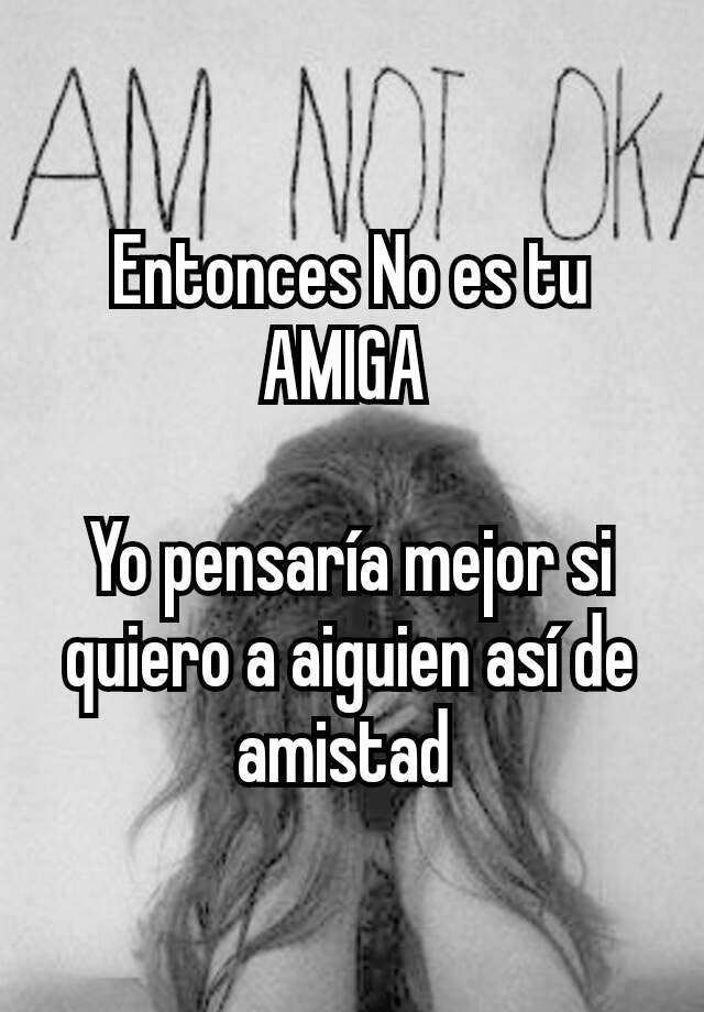 entonces-no-es-tu-amiga-yo-pensar-a-mejor-si-quiero-a-aiguien-as-de