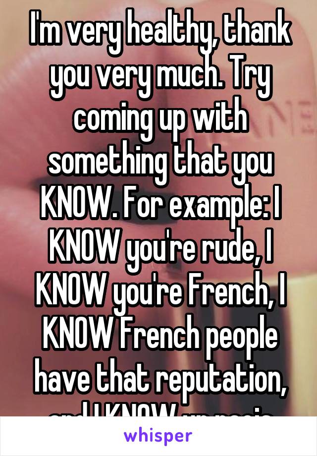 I'm very healthy, thank you very much. Try coming up with something that you KNOW. For example: I KNOW you're rude, I KNOW you're French, I KNOW French people have that reputation, and I KNOW ur racis