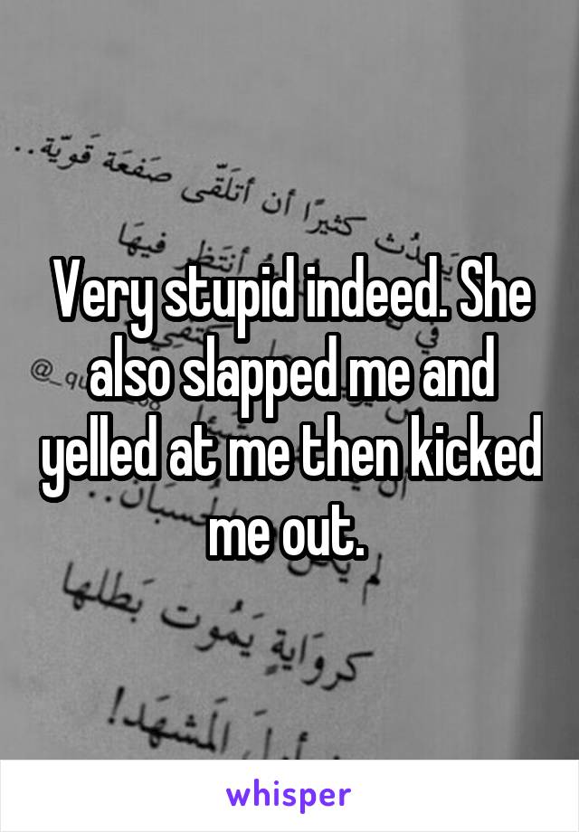 Very stupid indeed. She also slapped me and yelled at me then kicked me out. 