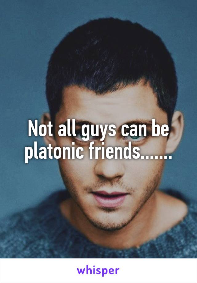 Not all guys can be platonic friends.......