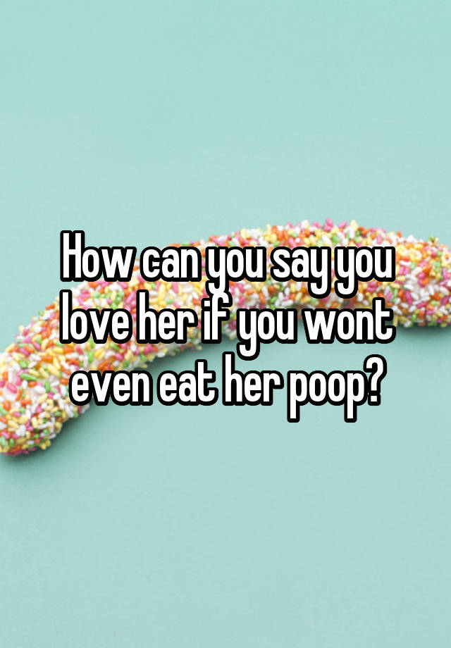 how-can-you-say-you-love-her-if-you-wont-even-eat-her-poop