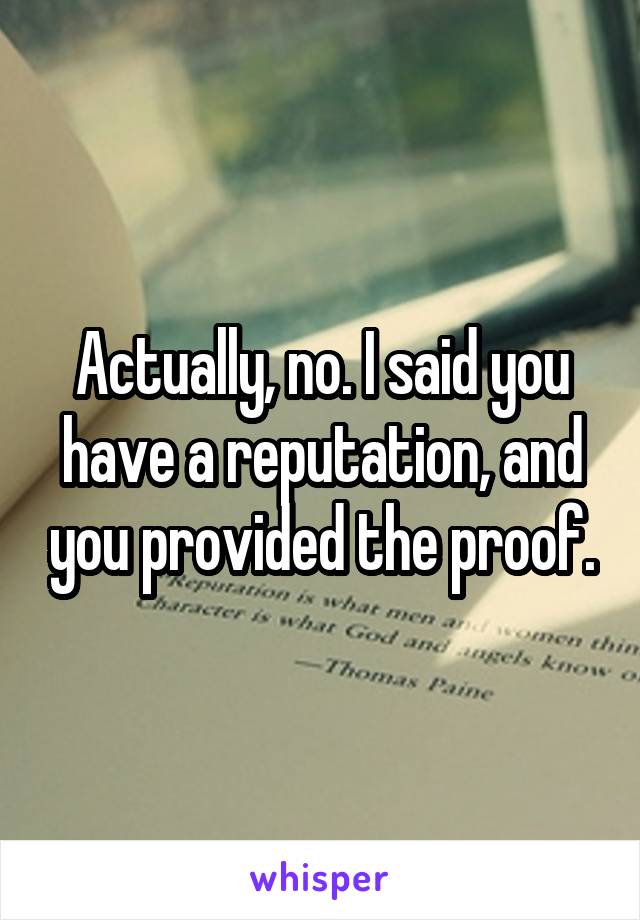 Actually, no. I said you have a reputation, and you provided the proof.