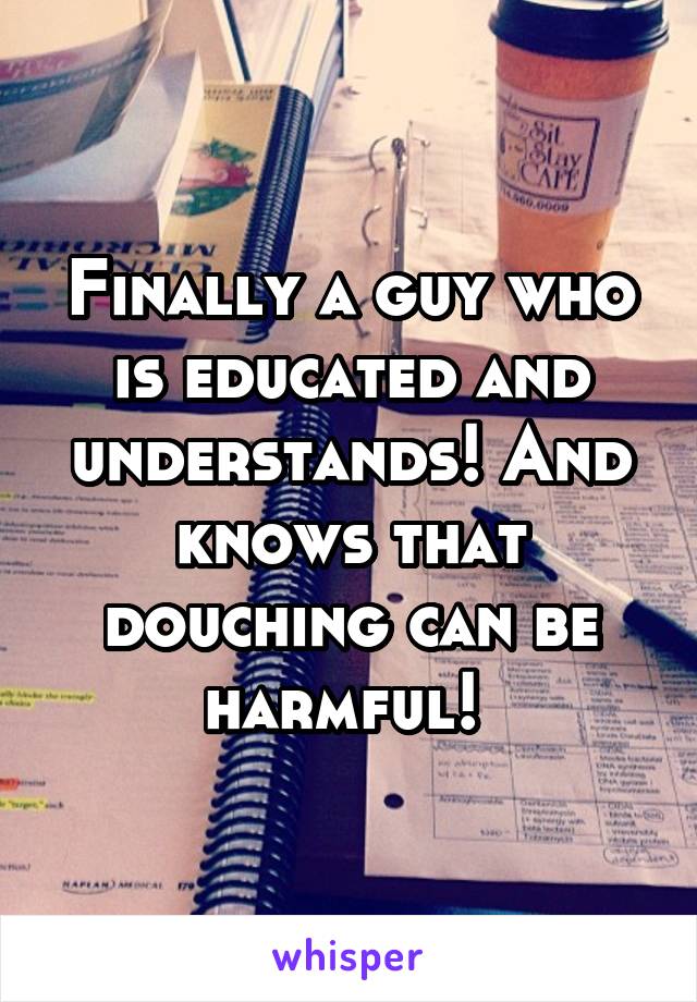 Finally a guy who is educated and understands! And knows that douching can be harmful! 