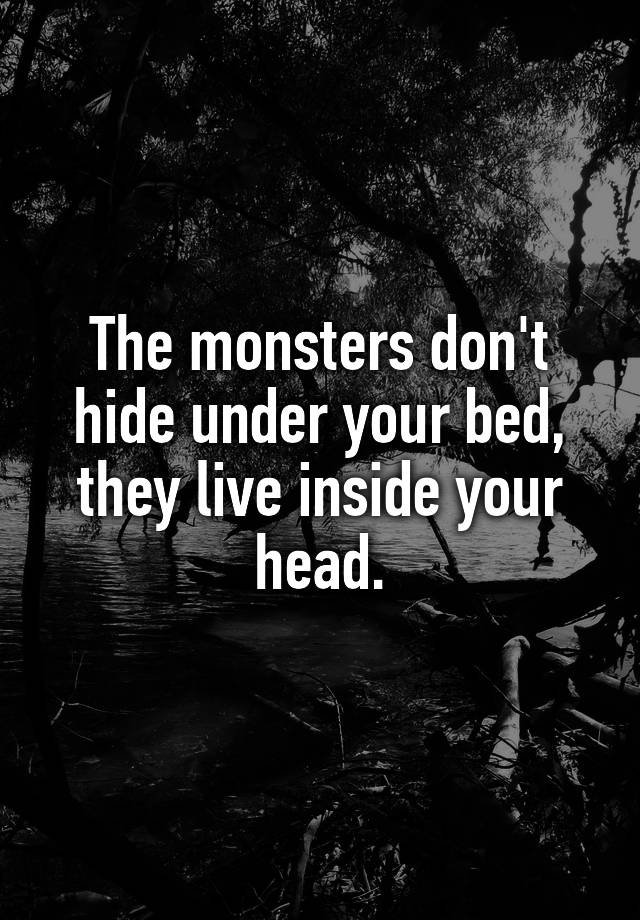 The Monsters Dont Hide Under Your Bed They Live Inside Your Head