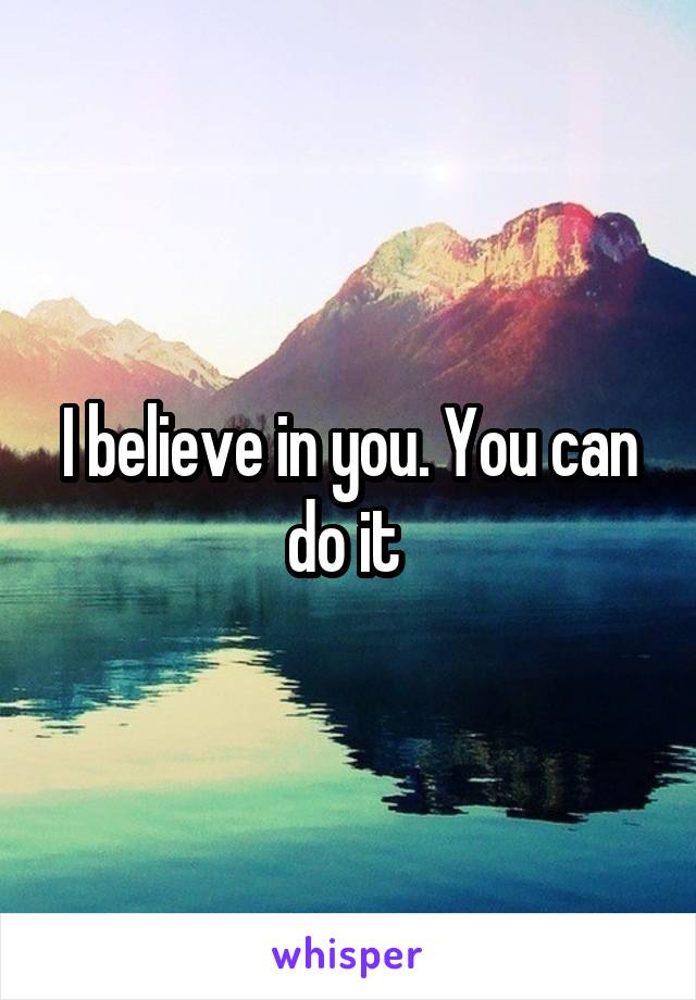 I believe in you. You can do it 