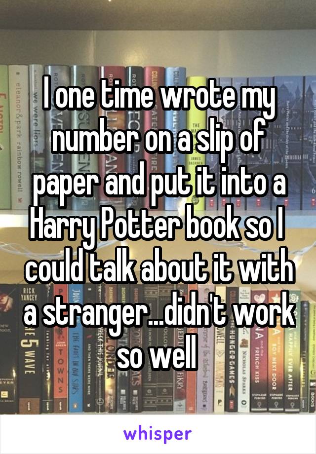 I one time wrote my number on a slip of paper and put it into a Harry Potter book so I  could talk about it with a stranger...didn't work so well 