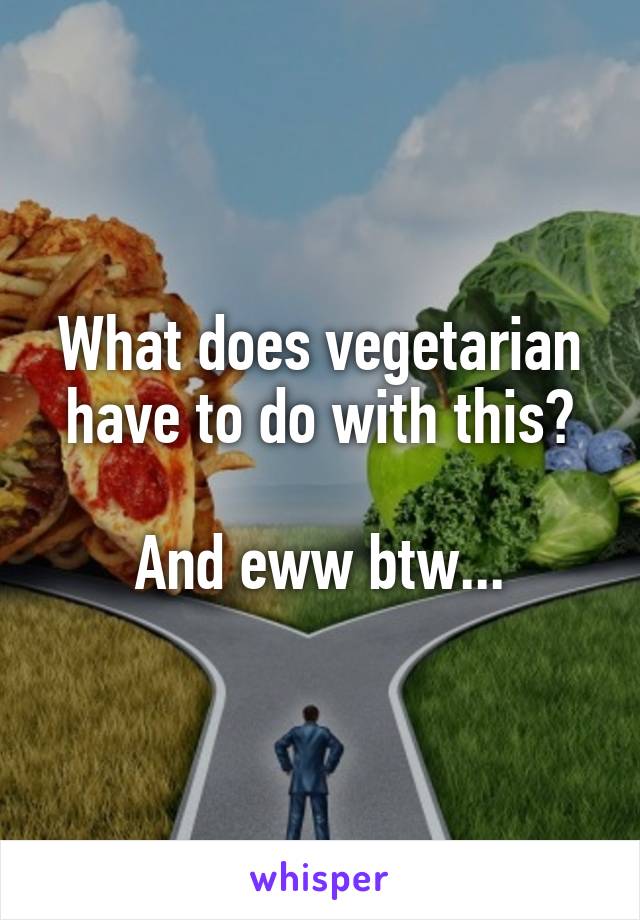 What does vegetarian have to do with this?

And eww btw...