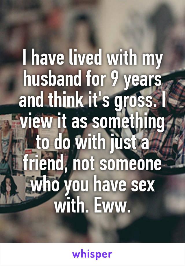 I have lived with my husband for 9 years and think it's gross. I view it as something to do with just a friend, not someone who you have sex with. Eww.