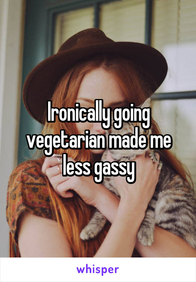 Ironically going vegetarian made me less gassy