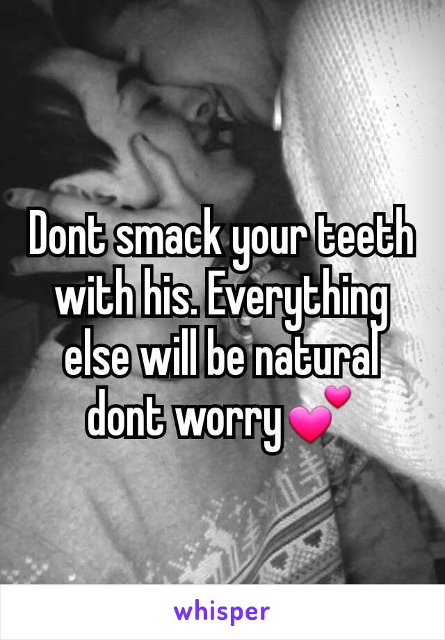 Dont smack your teeth with his. Everything else will be natural dont worry💕