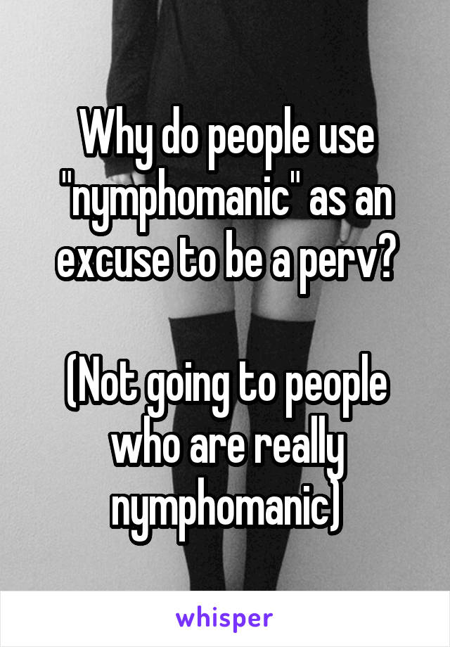 Why do people use "nymphomanic" as an excuse to be a perv?

(Not going to people who are really nymphomanic)