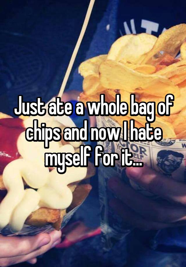 just-ate-a-whole-bag-of-chips-and-now-i-hate-myself-for-it