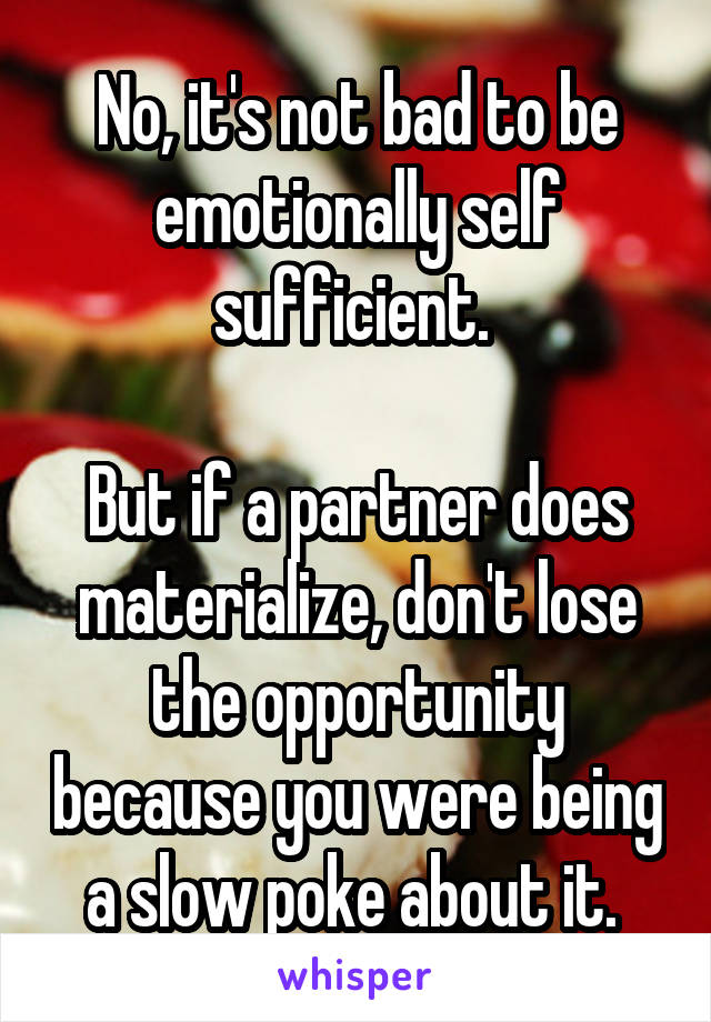 No, it's not bad to be emotionally self sufficient. 

But if a partner does materialize, don't lose the opportunity because you were being a slow poke about it. 