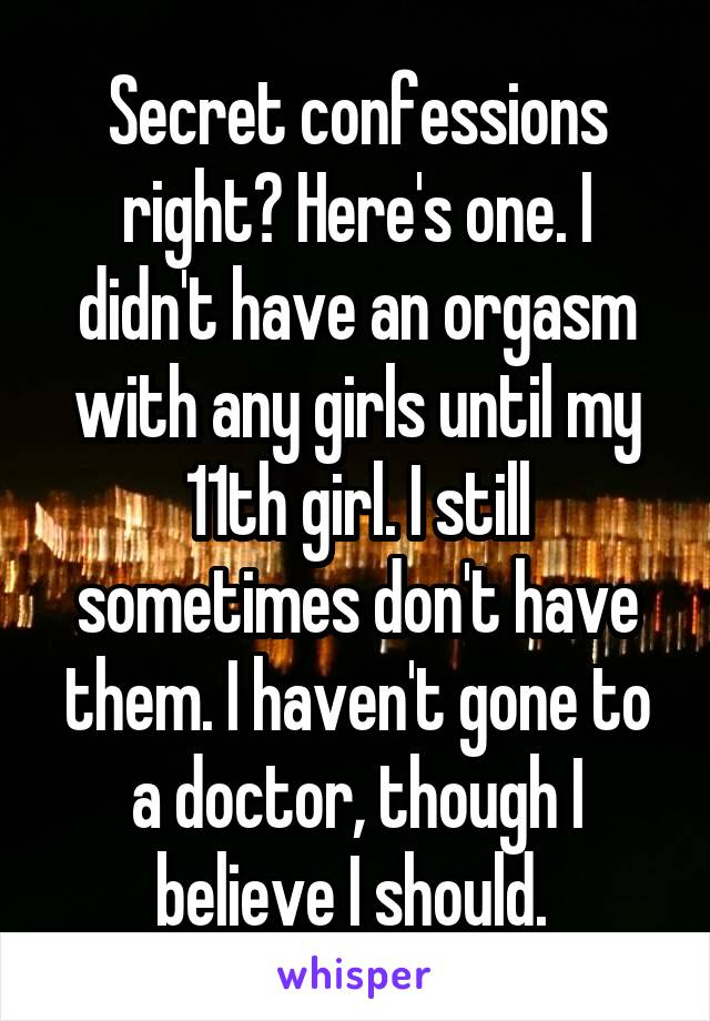 Secret confessions right? Here's one. I didn't have an orgasm with any girls until my 11th girl. I still sometimes don't have them. I haven't gone to a doctor, though I believe I should. 