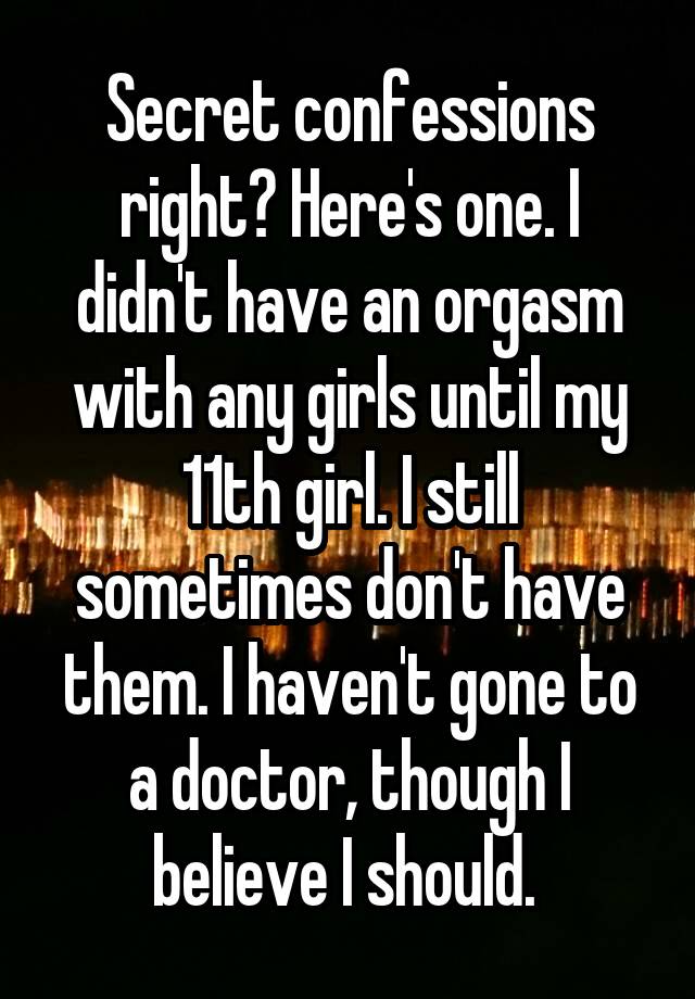 Secret confessions right? Here's one. I didn't have an orgasm with any girls until my 11th girl. I still sometimes don't have them. I haven't gone to a doctor, though I believe I should. 