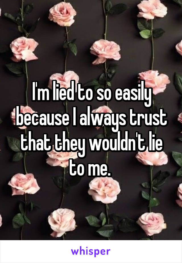 I'm lied to so easily because I always trust that they wouldn't lie to me. 