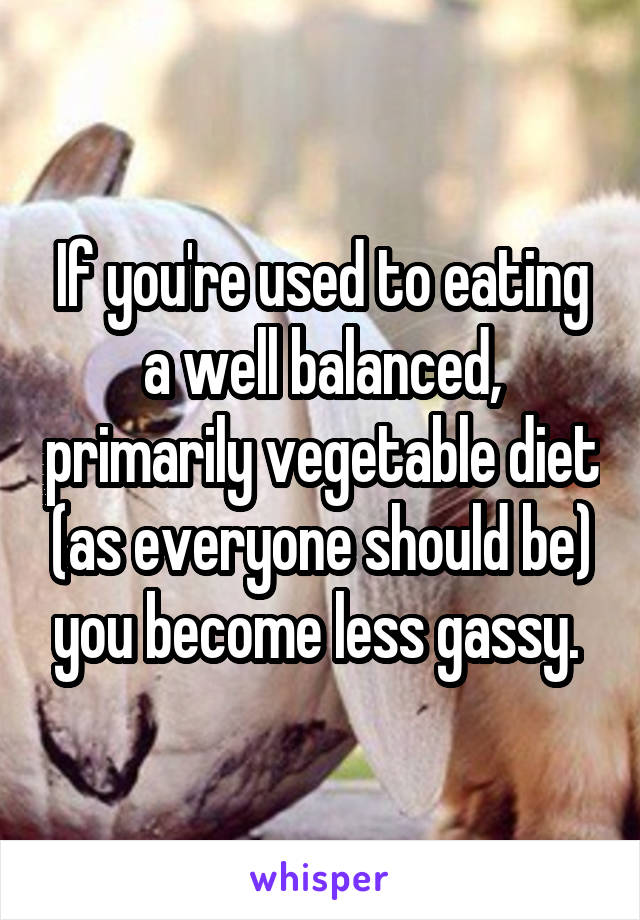 If you're used to eating a well balanced, primarily vegetable diet (as everyone should be) you become less gassy. 