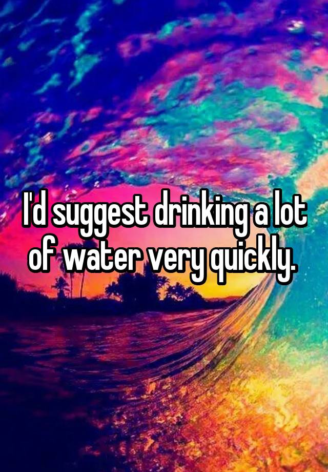 i-d-suggest-drinking-a-lot-of-water-very-quickly