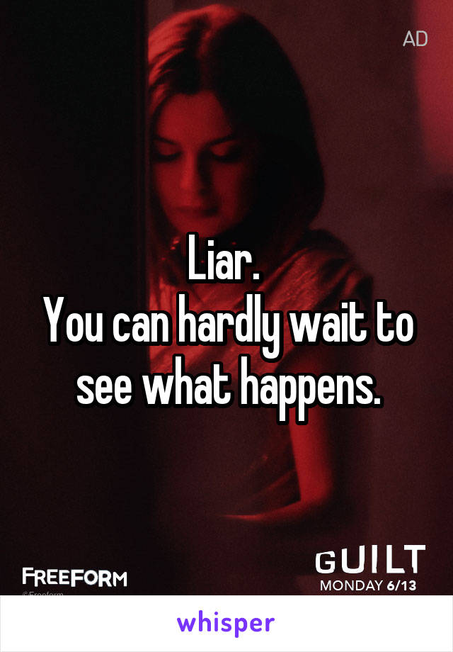Liar. 
You can hardly wait to see what happens.
