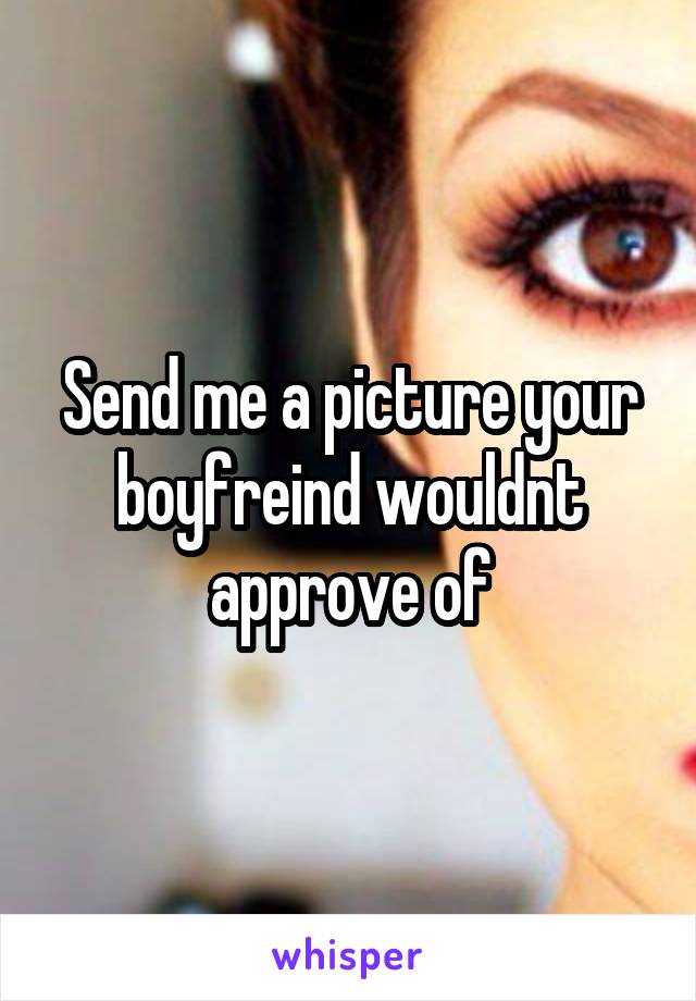 Send me a picture your boyfreind wouldnt approve of