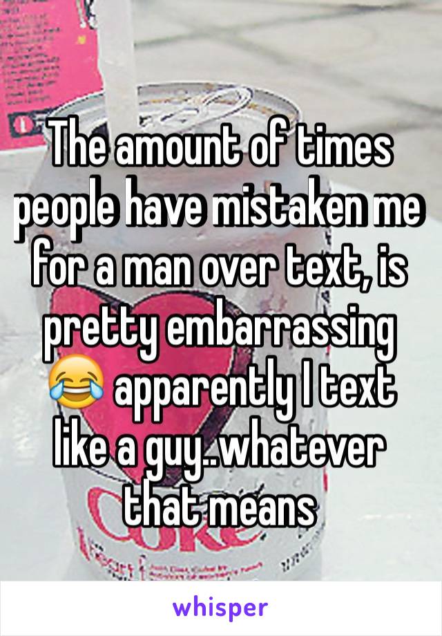 The amount of times people have mistaken me for a man over text, is pretty embarrassing 😂 apparently I text like a guy..whatever that means