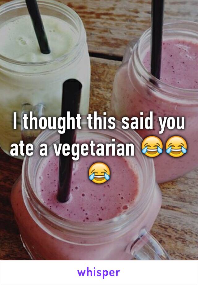 I thought this said you ate a vegetarian 😂😂😂