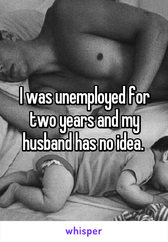 I was unemployed for two years and my husband has no idea. 