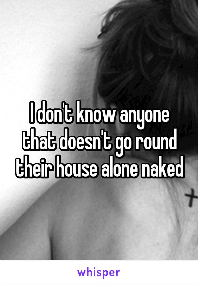 I don't know anyone that doesn't go round their house alone naked