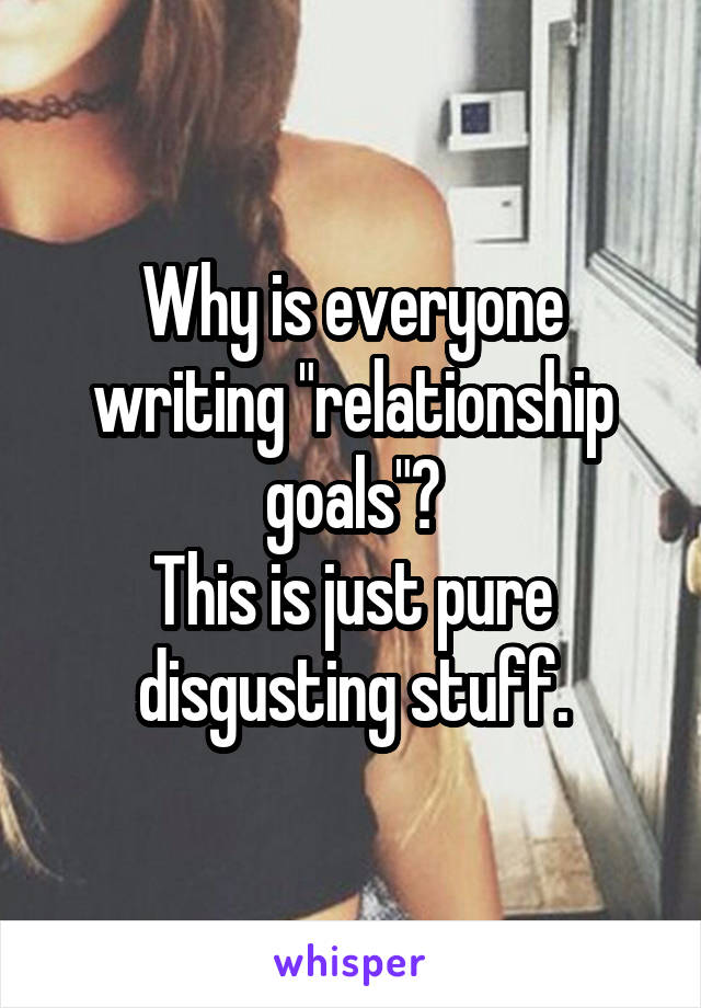 Why is everyone writing "relationship goals"?
This is just pure disgusting stuff.