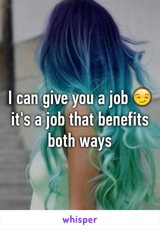 I can give you a job 😏 it's a job that benefits both ways