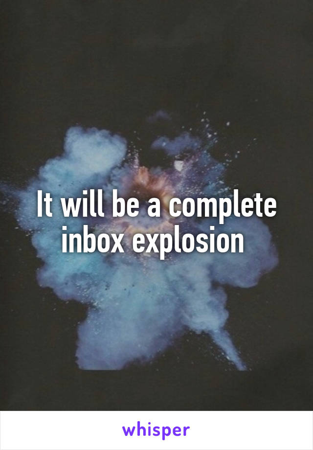 It will be a complete inbox explosion 
