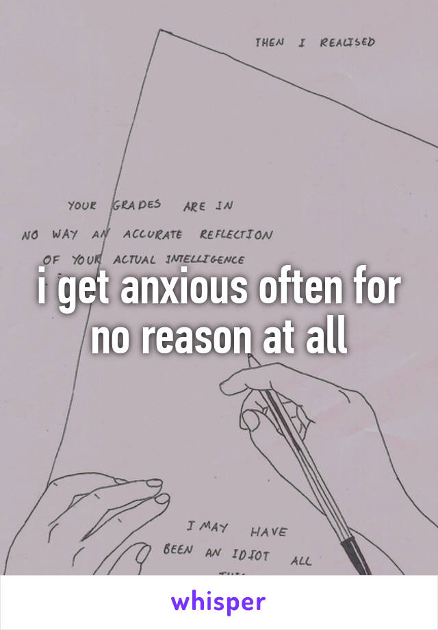 i get anxious often for no reason at all