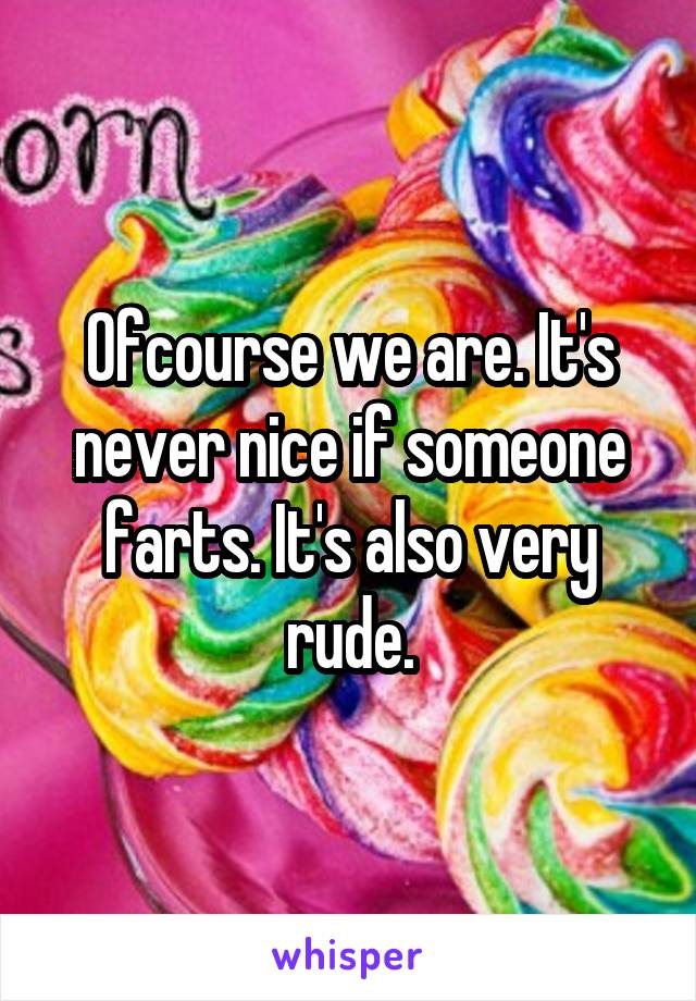 Ofcourse we are. It's never nice if someone farts. It's also very rude.