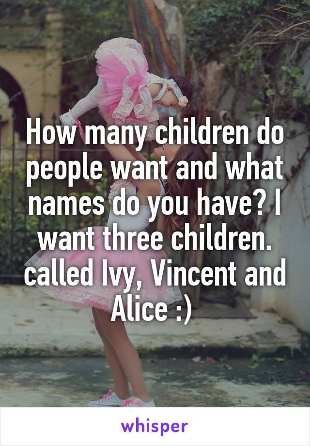 How many children do people want and what names do you have? I want three children. called Ivy, Vincent and Alice :) 