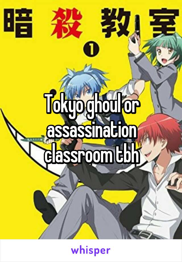 Tokyo ghoul or assassination classroom tbh