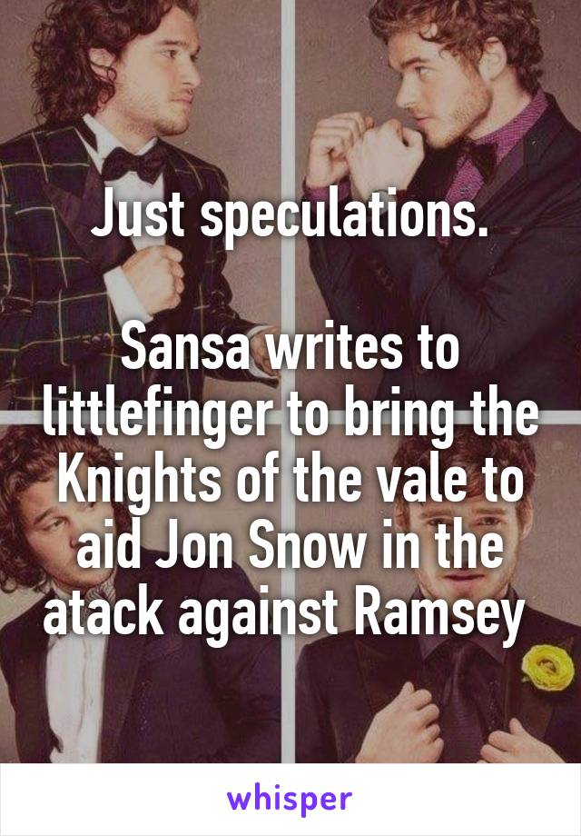 Just speculations.

Sansa writes to littlefinger to bring the Knights of the vale to aid Jon Snow in the atack against Ramsey 