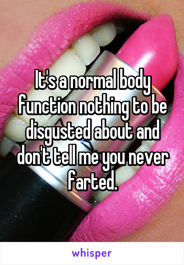 It's a normal body function nothing to be disgusted about and don't tell me you never farted.