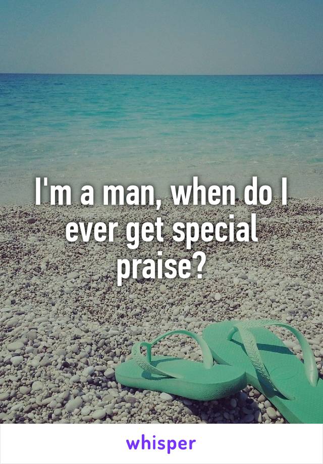 I'm a man, when do I ever get special praise?