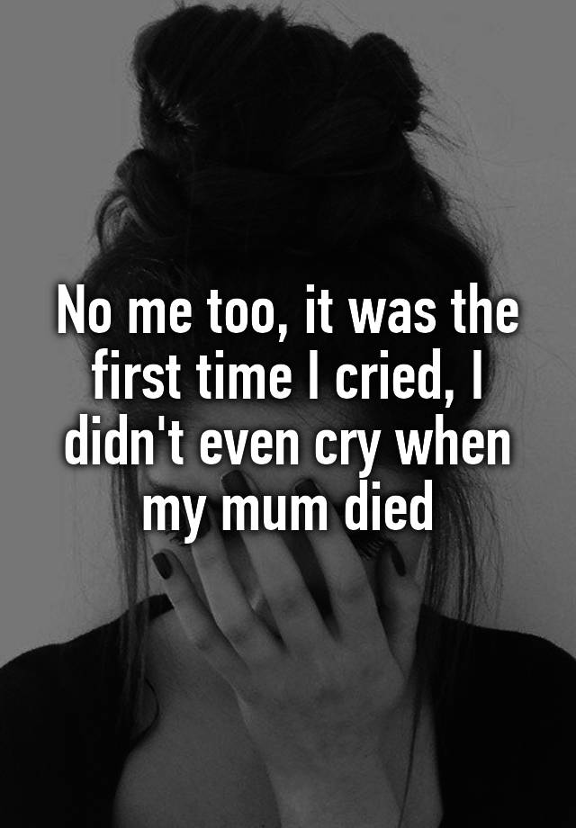 no-me-too-it-was-the-first-time-i-cried-i-didn-t-even-cry-when-my-mum