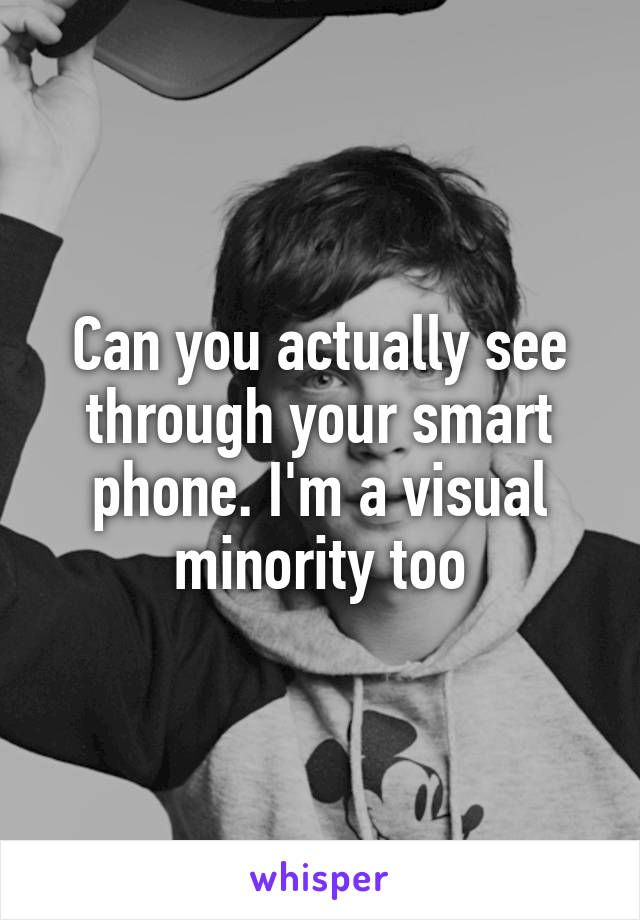 Can you actually see through your smart phone. I'm a visual minority too